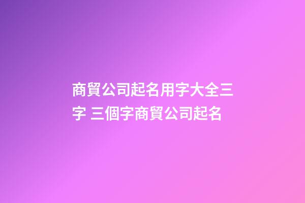 商貿公司起名用字大全三字 三個字商貿公司起名-第1張-公司起名-玄機派